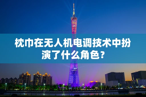 枕巾在无人机电调技术中扮演了什么角色？