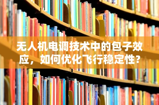 无人机电调技术中的包子效应，如何优化飞行稳定性？