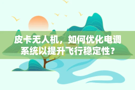 皮卡无人机，如何优化电调系统以提升飞行稳定性？