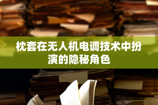 枕套在无人机电调技术中扮演的隐秘角色