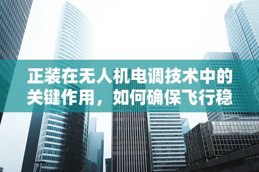 正装在无人机电调技术中的关键作用，如何确保飞行稳定与安全？