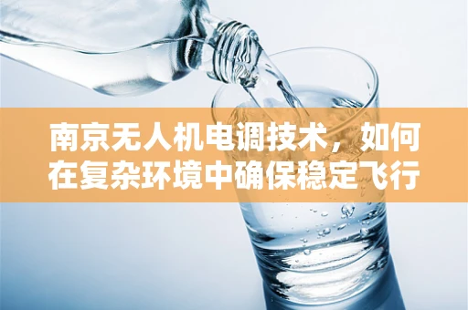 南京无人机电调技术，如何在复杂环境中确保稳定飞行？