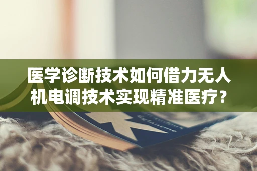 医学诊断技术如何借力无人机电调技术实现精准医疗？