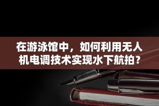 在游泳馆中，如何利用无人机电调技术实现水下航拍？