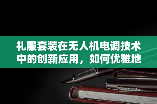 礼服套装在无人机电调技术中的创新应用，如何优雅地提升飞行稳定性？