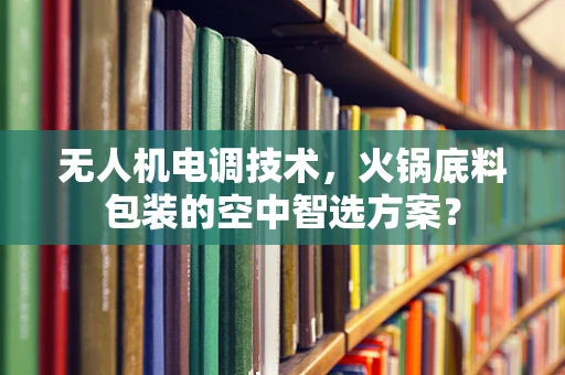 无人机电调技术，火锅底料包装的空中智选方案？