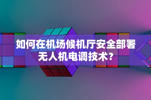 如何在机场候机厅安全部署无人机电调技术？