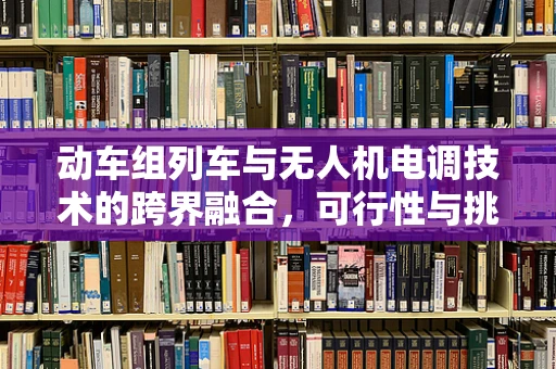 动车组列车与无人机电调技术的跨界融合，可行性与挑战何在？