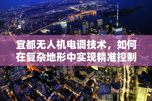 宜都无人机电调技术，如何在复杂地形中实现精准控制？