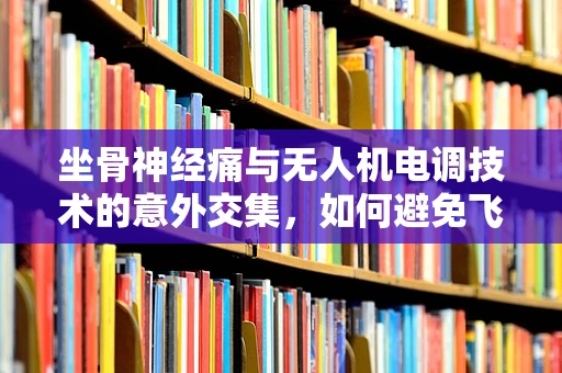 坐骨神经痛与无人机电调技术的意外交集，如何避免飞行中的‘痛’？