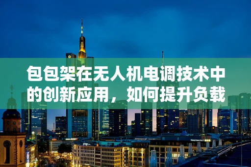 包包架在无人机电调技术中的创新应用，如何提升负载稳定性？