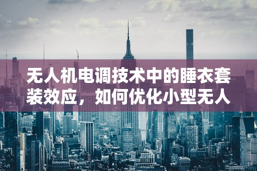 无人机电调技术中的睡衣套装效应，如何优化小型无人机飞行稳定性？