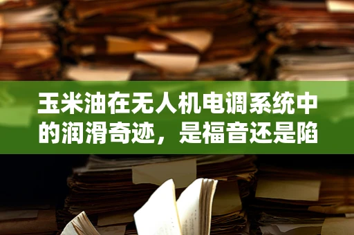 玉米油在无人机电调系统中的润滑奇迹，是福音还是陷阱？