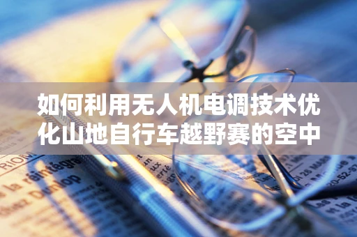 如何利用无人机电调技术优化山地自行车越野赛的空中监控？