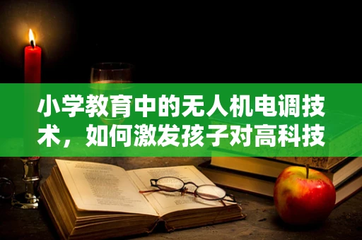 小学教育中的无人机电调技术，如何激发孩子对高科技的兴趣？