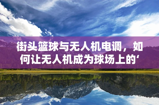 街头篮球与无人机电调，如何让无人机成为球场上的‘空中裁判’？