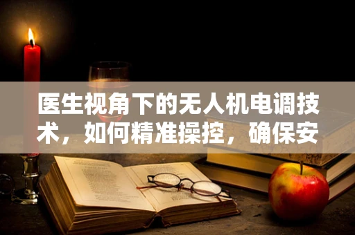 医生视角下的无人机电调技术，如何精准操控，确保安全飞行？