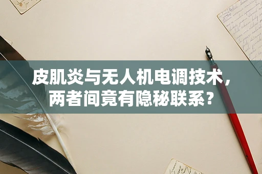 皮肌炎与无人机电调技术，两者间竟有隐秘联系？