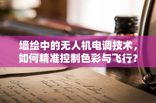 墙绘中的无人机电调技术，如何精准控制色彩与飞行？