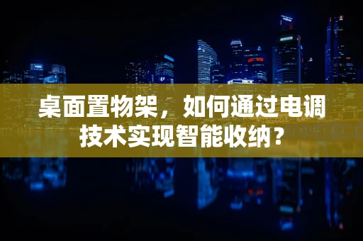 桌面置物架，如何通过电调技术实现智能收纳？