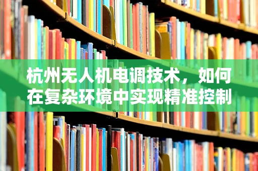 杭州无人机电调技术，如何在复杂环境中实现精准控制？