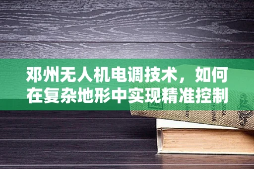 邓州无人机电调技术，如何在复杂地形中实现精准控制？