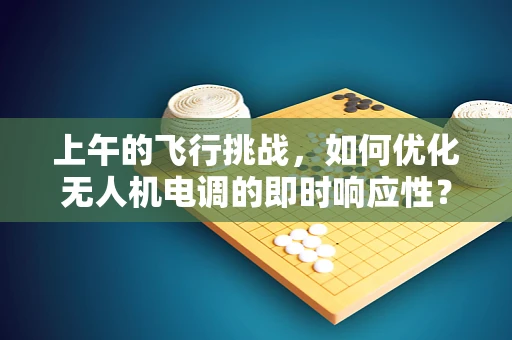 上午的飞行挑战，如何优化无人机电调的即时响应性？