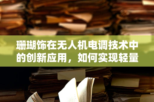 珊瑚饰在无人机电调技术中的创新应用，如何实现轻量化与耐腐蚀的完美结合？