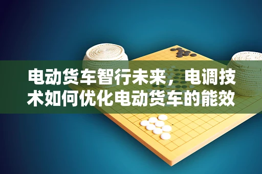 电动货车智行未来，电调技术如何优化电动货车的能效与操控？