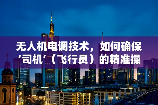 无人机电调技术，如何确保‘司机’（飞行员）的精准操控？