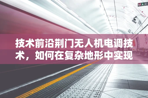 技术前沿荆门无人机电调技术，如何在复杂地形中实现精准控制？