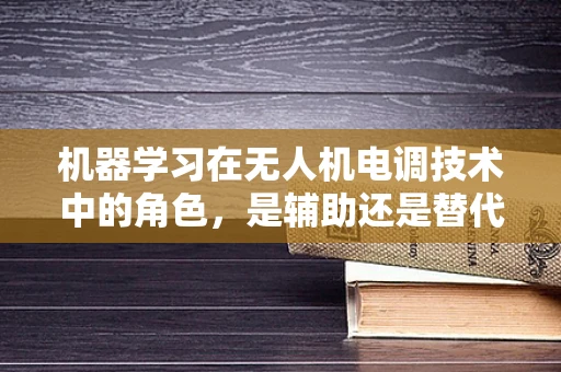 机器学习在无人机电调技术中的角色，是辅助还是替代？