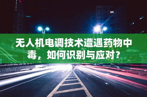 无人机电调技术遭遇药物中毒，如何识别与应对？