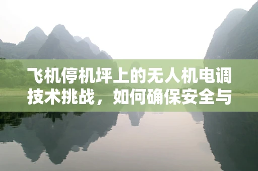 飞机停机坪上的无人机电调技术挑战，如何确保安全与效率的平衡？