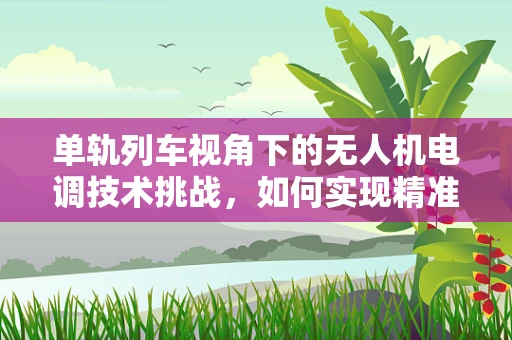 单轨列车视角下的无人机电调技术挑战，如何实现精准控制与安全避障？