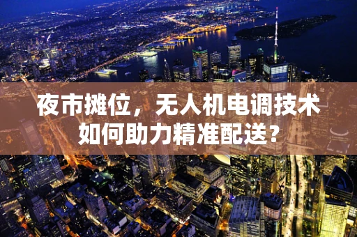 夜市摊位，无人机电调技术如何助力精准配送？