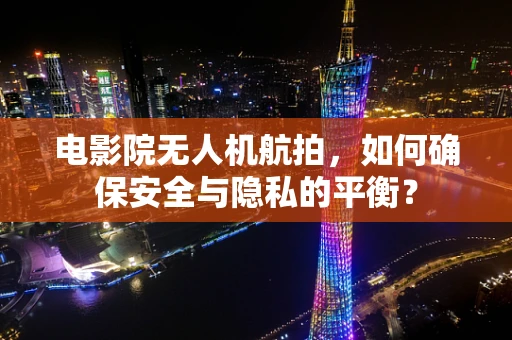 电影院无人机航拍，如何确保安全与隐私的平衡？