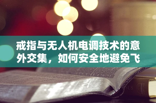 戒指与无人机电调技术的意外交集，如何安全地避免飞行器上的金属干扰？