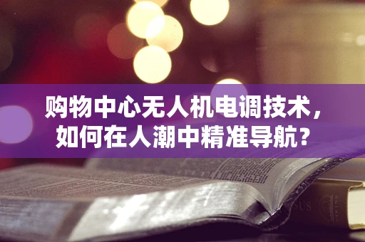 购物中心无人机电调技术，如何在人潮中精准导航？