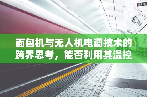 面包机与无人机电调技术的跨界思考，能否利用其温控原理优化飞行稳定性？