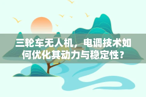 三轮车无人机，电调技术如何优化其动力与稳定性？