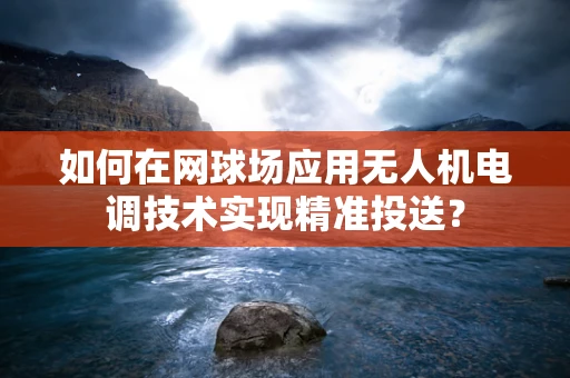 如何在网球场应用无人机电调技术实现精准投送？