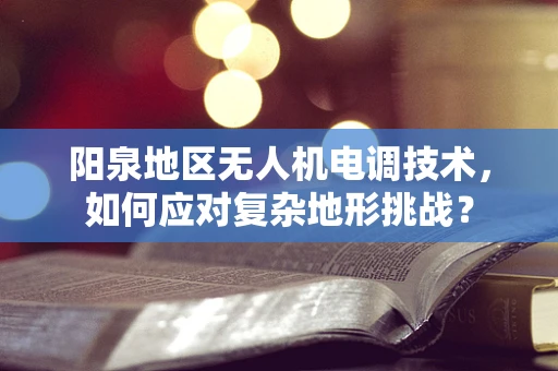 阳泉地区无人机电调技术，如何应对复杂地形挑战？