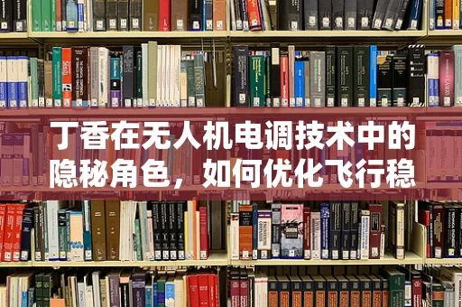 丁香在无人机电调技术中的隐秘角色，如何优化飞行稳定性？