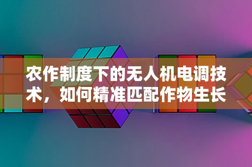 农作制度下的无人机电调技术，如何精准匹配作物生长需求？