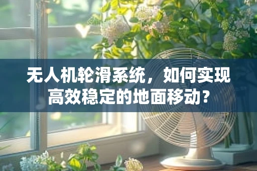 无人机轮滑系统，如何实现高效稳定的地面移动？