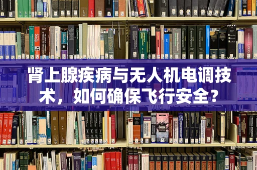 肾上腺疾病与无人机电调技术，如何确保飞行安全？