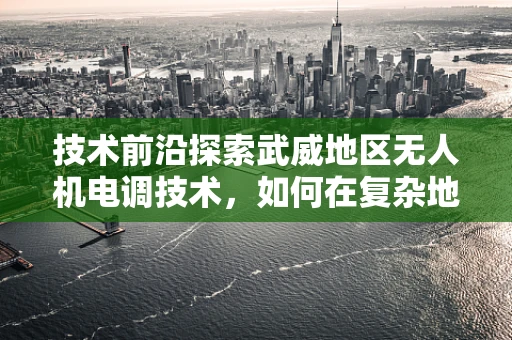 技术前沿探索武威地区无人机电调技术，如何在复杂地形中实现精准控制？