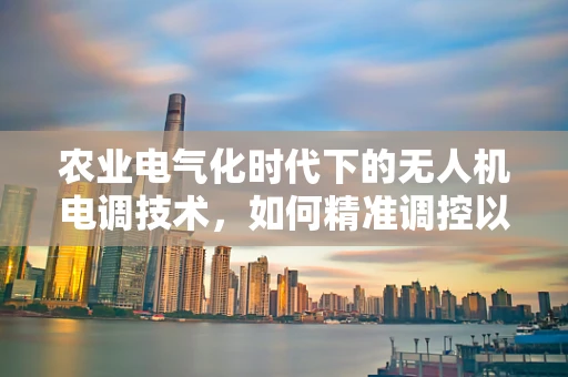 农业电气化时代下的无人机电调技术，如何精准调控以提升农田作业效率？