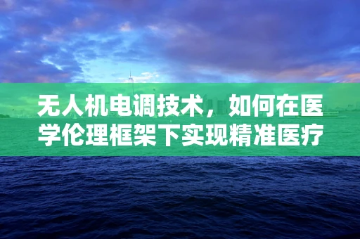 无人机电调技术，如何在医学伦理框架下实现精准医疗配送？